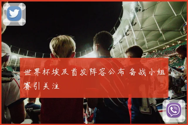 世界杯埃及首发阵容公布 备战小组赛引关注