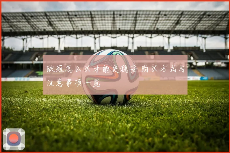 欧冠怎么买才能更稳妥 购买方式与注意事项一览