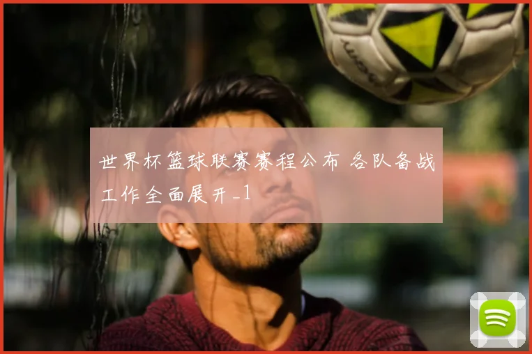 世界杯篮球联赛赛程公布 各队备战工作全面展开_1
