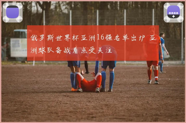 俄罗斯世界杯亚洲16强名单出炉 亚洲球队备战看点受关注