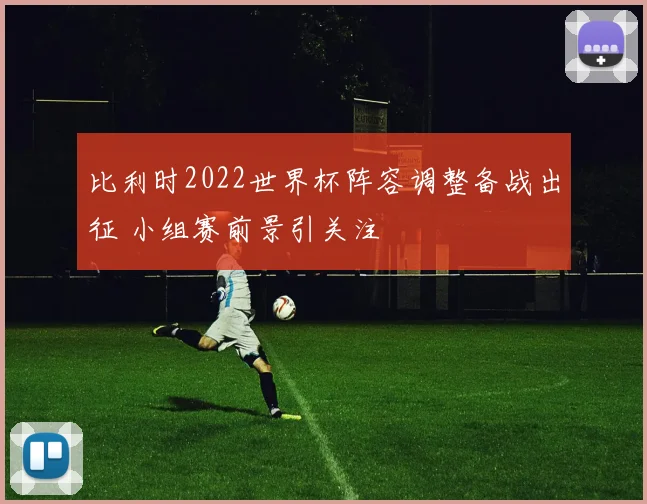比利时2022世界杯阵容调整备战出征 小组赛前景引关注