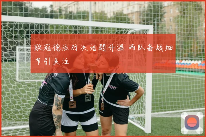 欧冠德法对决话题升温 两队备战细节引关注