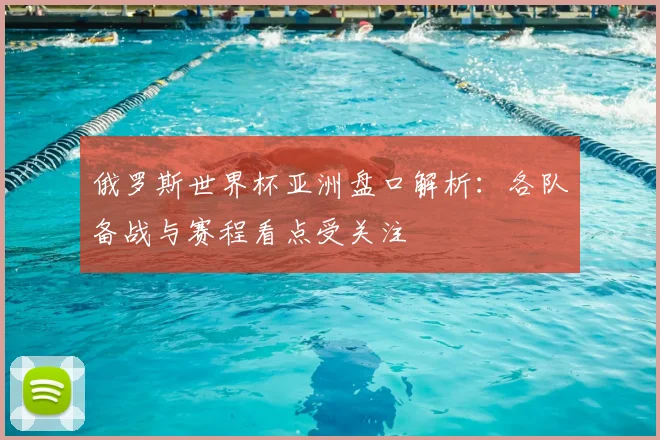 俄罗斯世界杯亚洲盘口解析：各队备战与赛程看点受关注