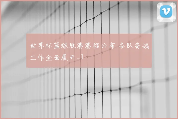 世界杯篮球联赛赛程公布 各队备战工作全面展开_1
