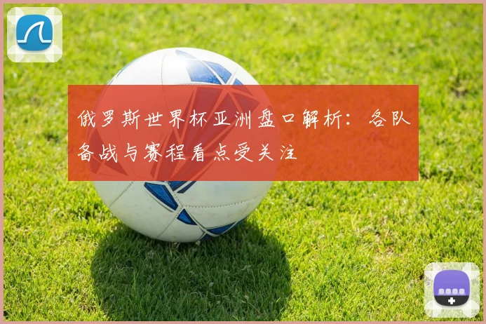 俄罗斯世界杯亚洲盘口解析：各队备战与赛程看点受关注