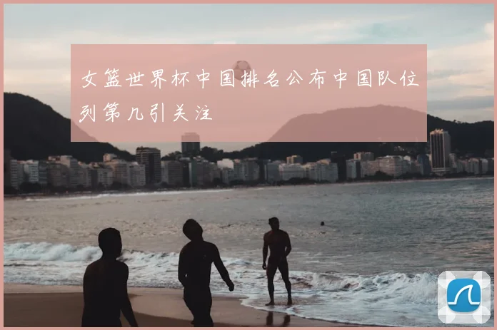 女篮世界杯中国排名公布中国队位列第几引关注