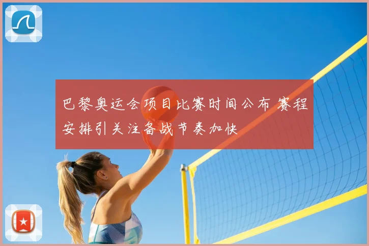 巴黎奥运会项目比赛时间公布 赛程安排引关注备战节奏加快