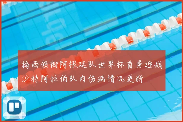 梅西领衔阿根廷队世界杯首秀迎战沙特阿拉伯队内伤病情况更新