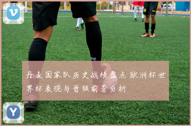 丹麦国家队历史战绩盘点 欧洲杯世界杯表现与晋级前景分析