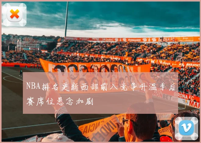 NBA排名更新西部前八竞争升温季后赛席位悬念加剧