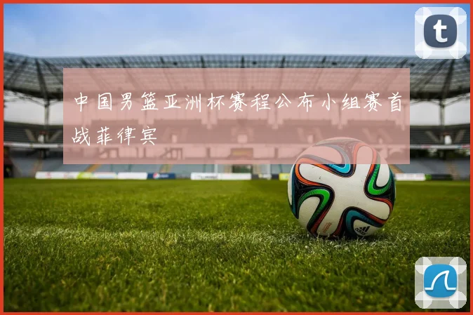 中国男篮亚洲杯赛程公布小组赛首战菲律宾