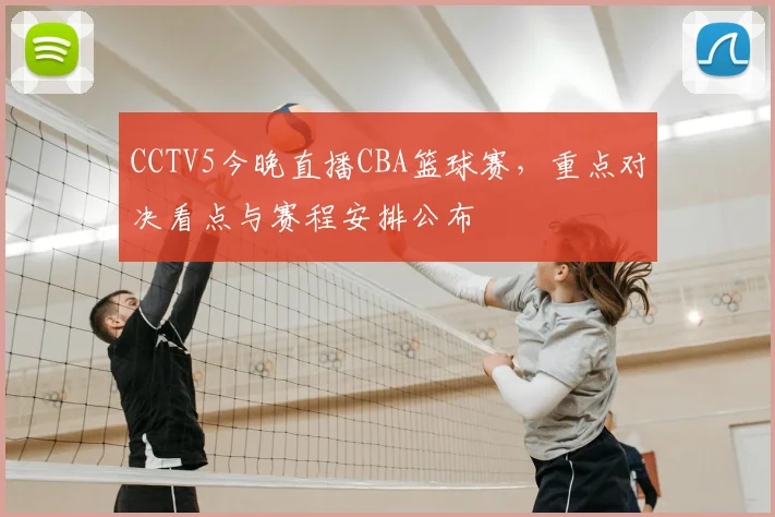 CCTV5今晚直播CBA篮球赛,重点对决看点与赛程安排公布