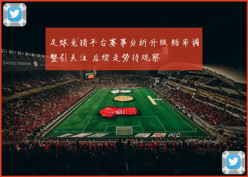 足球竞猜平台赛事分析升级 赔率调整引关注 后续走势待观察