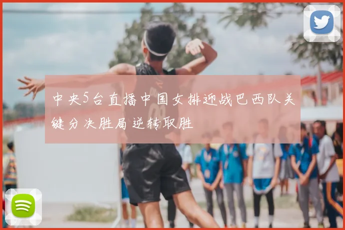 中央5台直播中国女排迎战巴西队关键分决胜局逆转取胜