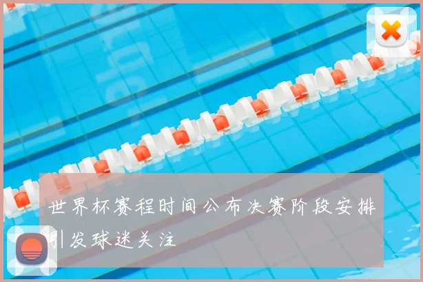 世界杯赛程时间公布决赛阶段安排引发球迷关注