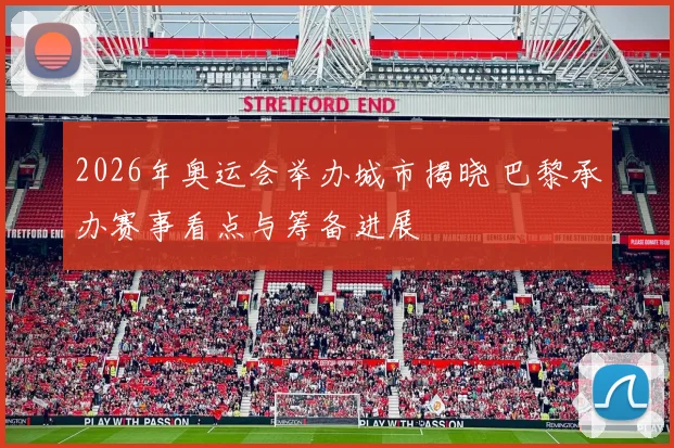 2026年奥运会举办城市揭晓 巴黎承办赛事看点与筹备进展