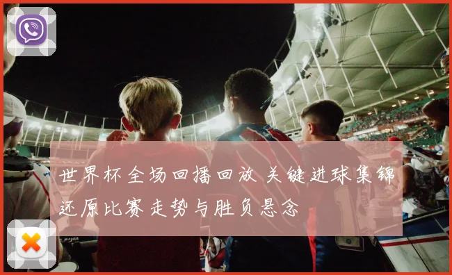 世界杯全场回播回放 关键进球集锦还原比赛走势与胜负悬念