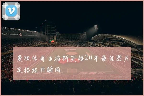 曼联传奇吉格斯英超20年最佳图片定格经典瞬间
