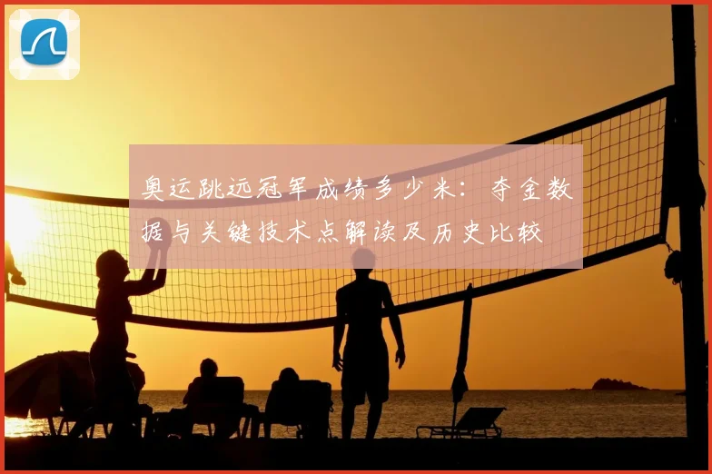 奥运跳远冠军成绩多少米：夺金数据与关键技术点解读及历史比较