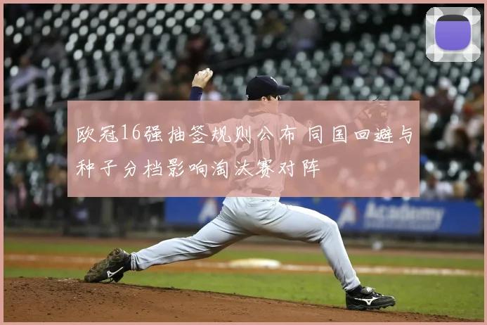 欧冠16强抽签规则公布 同国回避与种子分档影响淘汰赛对阵