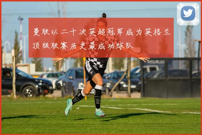 曼联以二十次英超冠军成为英格兰顶级联赛历史最成功球队