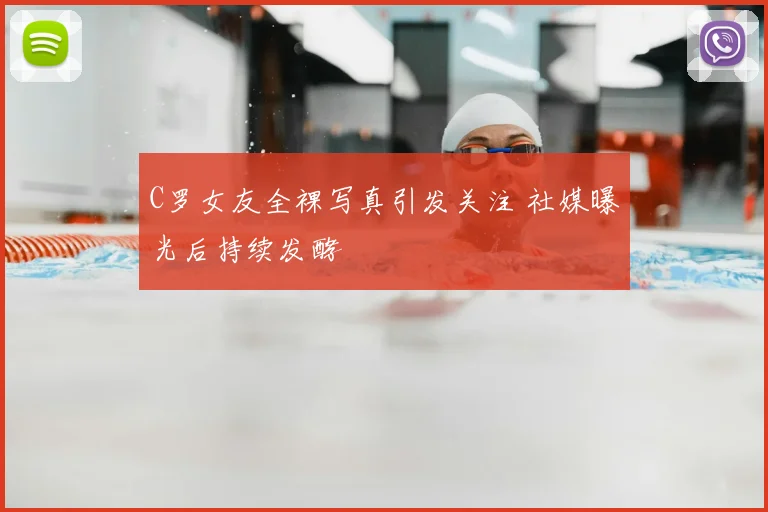 C罗女友全裸写真引发关注 社媒曝光后持续发酵