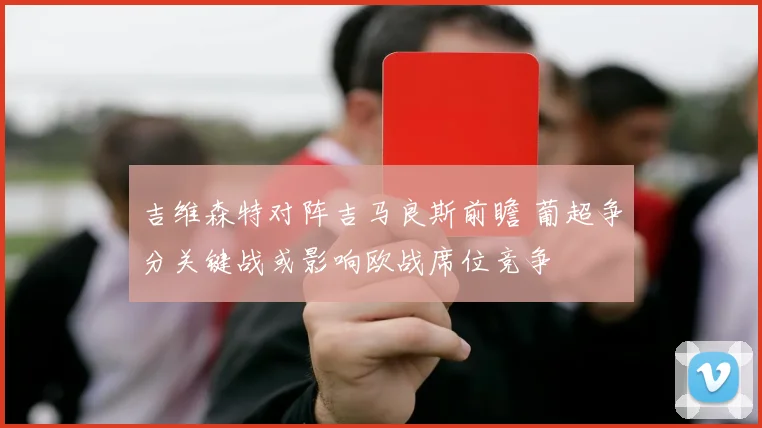 吉维森特对阵吉马良斯前瞻 葡超争分关键战或影响欧战席位竞争