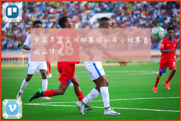 中国男篮亚洲杯赛程公布小组赛首战菲律宾