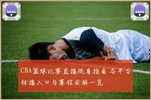 CBA篮球比赛直播观看指南 各平台转播入口与赛程安排一览