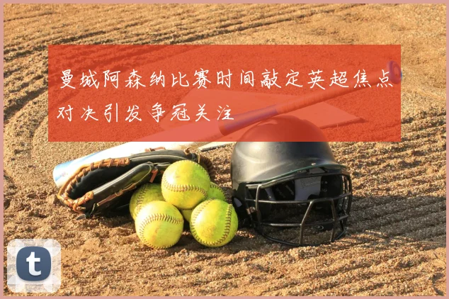 曼城阿森纳比赛时间敲定英超焦点对决引发争冠关注