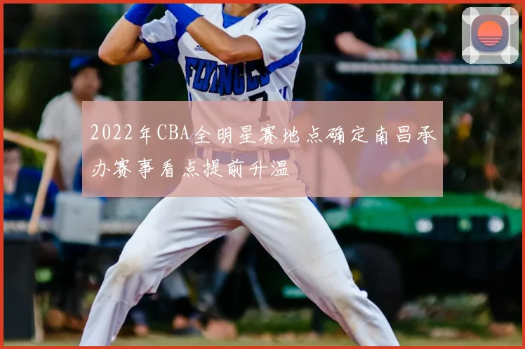 2022年CBA全明星赛地点确定南昌承办赛事看点提前升温