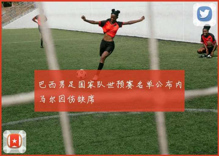 巴西男足国家队世预赛名单公布内马尔因伤缺席