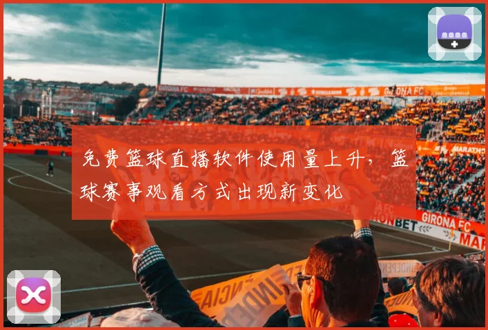 免费篮球直播软件使用量上升，篮球赛事观看方式出现新变化