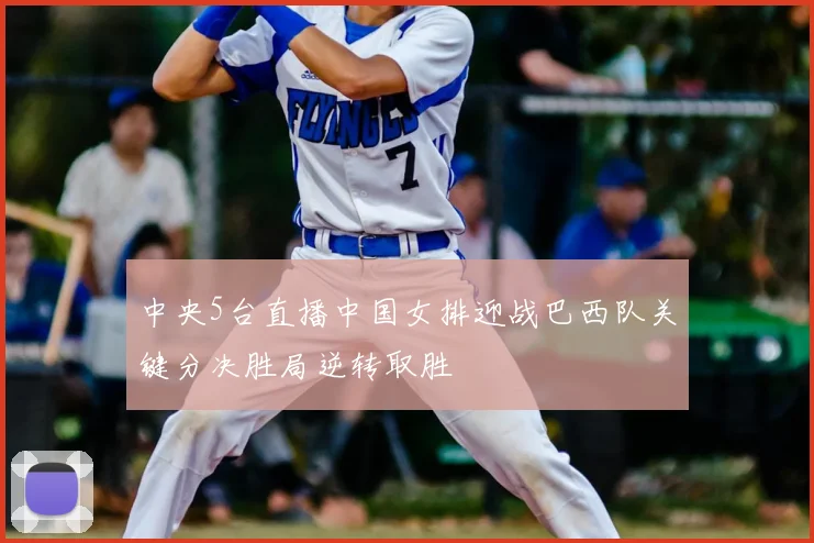 中央5台直播中国女排迎战巴西队关键分决胜局逆转取胜