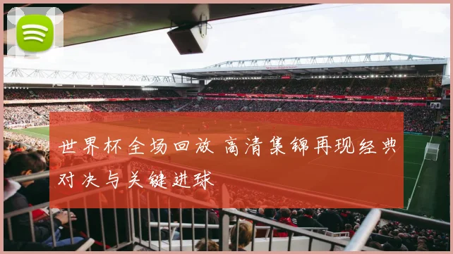 世界杯全场回放 高清集锦再现经典对决与关键进球