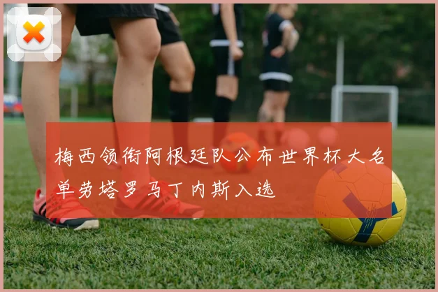 梅西领衔阿根廷队公布世界杯大名单劳塔罗马丁内斯入选