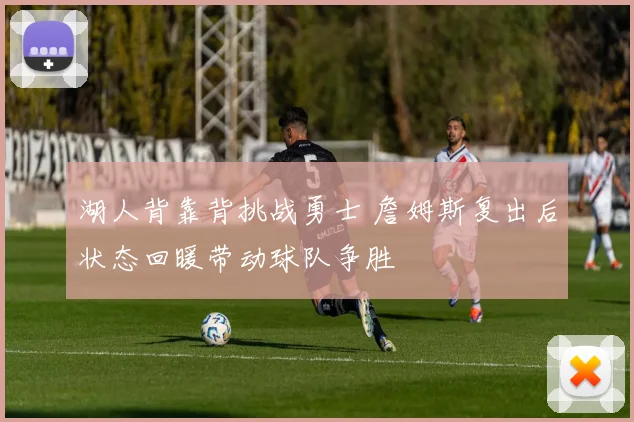 湖人背靠背挑战勇士 詹姆斯复出后状态回暖带动球队争胜