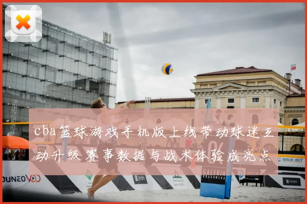 cba篮球游戏手机版上线带动球迷互动升级 赛事数据与战术体验成亮点