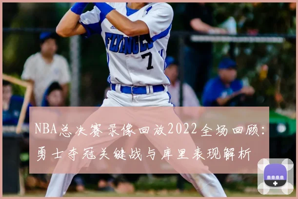 NBA总决赛录像回放2022全场回顾：勇士夺冠关键战与库里表现解析