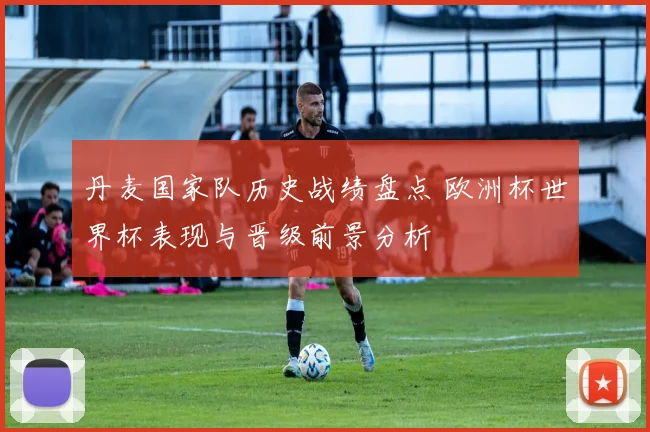 丹麦国家队历史战绩盘点 欧洲杯世界杯表现与晋级前景分析