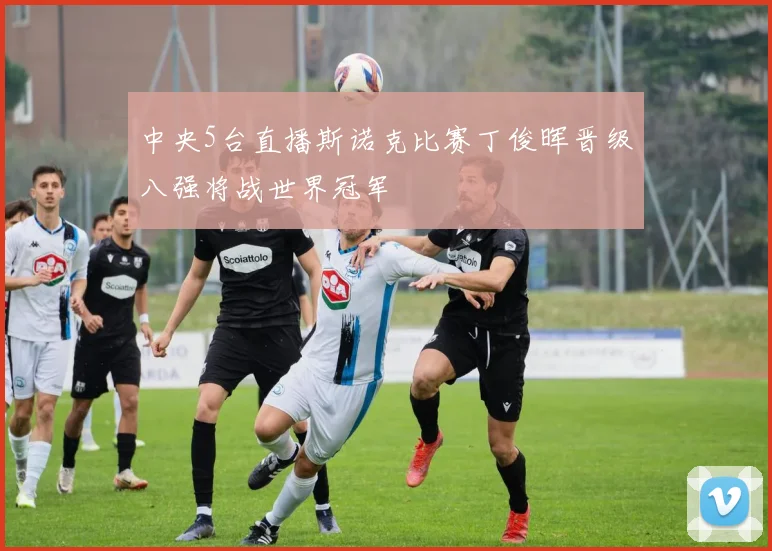 中央5台直播斯诺克比赛丁俊晖晋级八强将战世界冠军