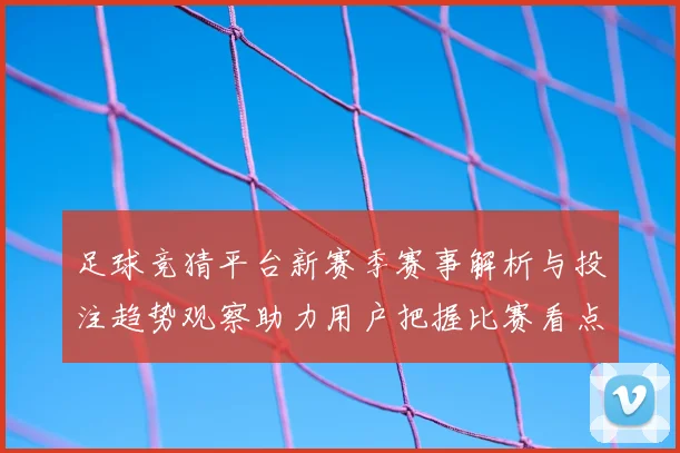 足球竞猜平台新赛季赛事解析与投注趋势观察助力用户把握比赛看点
