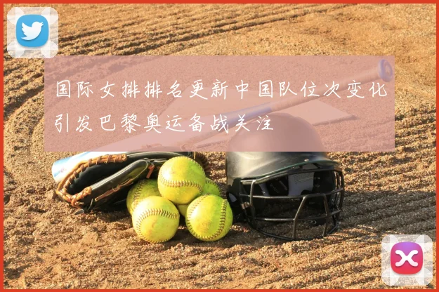 国际女排排名更新中国队位次变化引发巴黎奥运备战关注