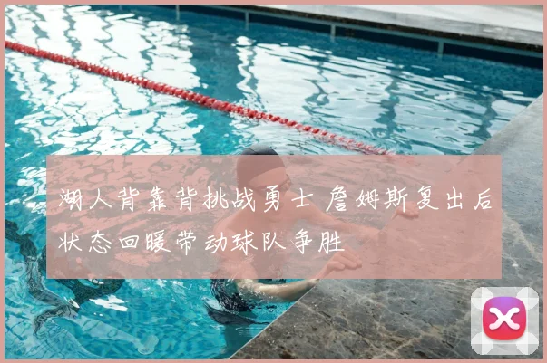 湖人背靠背挑战勇士 詹姆斯复出后状态回暖带动球队争胜