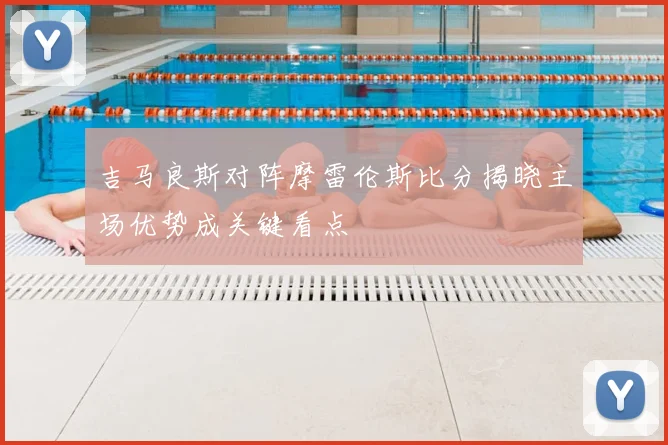 吉马良斯对阵摩雷伦斯比分揭晓主场优势成关键看点