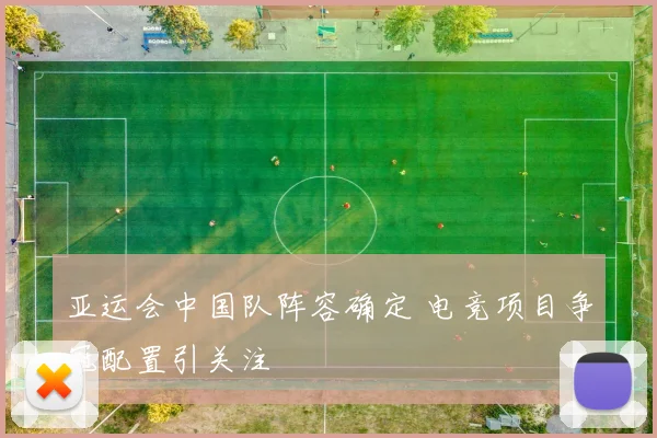亚运会中国队阵容确定 电竞项目争冠配置引关注