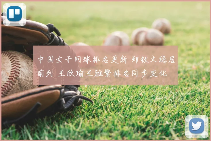 中国女子网球排名更新 郑钦文稳居前列 王欣瑜王雅繁排名同步变化
