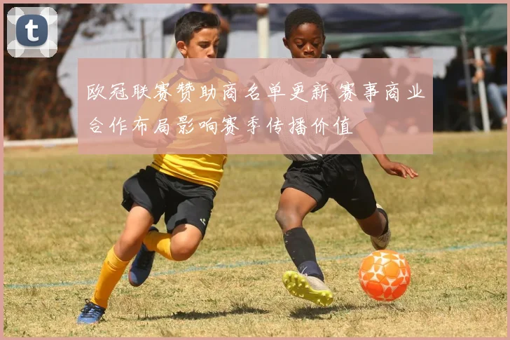 欧冠联赛赞助商名单更新 赛事商业合作布局影响赛季传播价值
