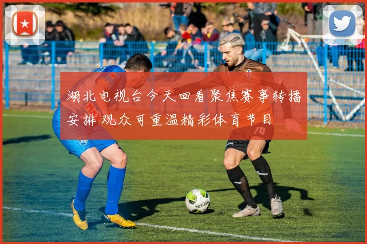 湖北电视台今天回看聚焦赛事转播安排 观众可重温精彩体育节目