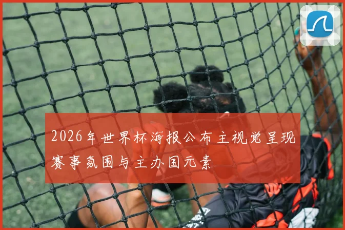 2026年世界杯海报公布主视觉呈现赛事氛围与主办国元素